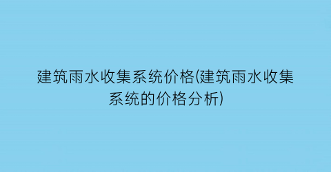 建筑雨水收集系统价格(建筑雨水收集系统的价格分析)