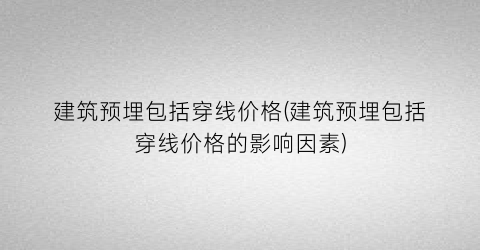 建筑预埋包括穿线价格(建筑预埋包括穿线价格的影响因素)
