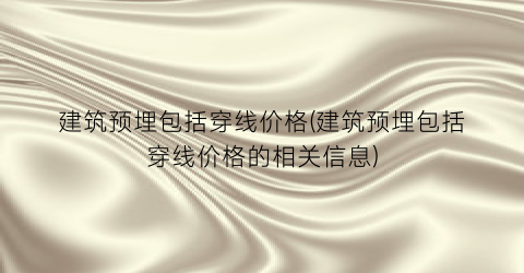 建筑预埋包括穿线价格(建筑预埋包括穿线价格的相关信息)