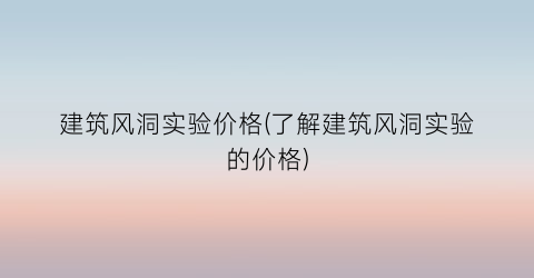 建筑风洞实验价格(了解建筑风洞实验的价格)