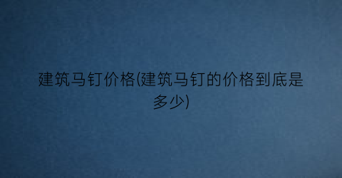 “建筑马钉价格(建筑马钉的价格到底是多少)