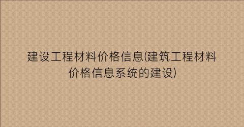 “建设工程材料价格信息(建筑工程材料价格信息系统的建设)