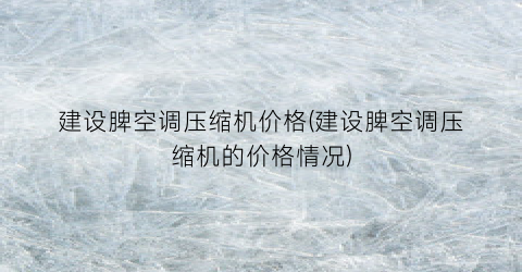 “建设脾空调压缩机价格(建设脾空调压缩机的价格情况)