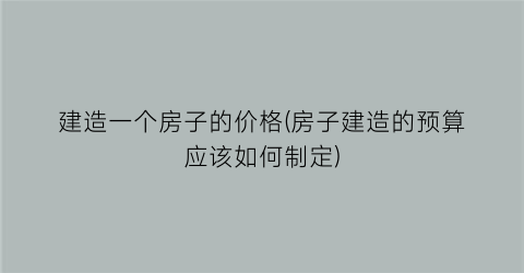 建造一个房子的价格(房子建造的预算应该如何制定)