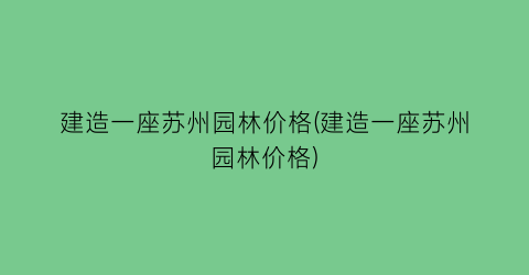 建造一座苏州园林价格(建造一座苏州园林价格)