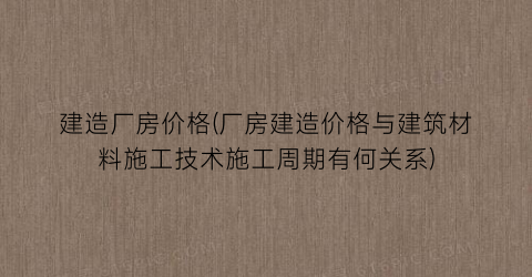 建造厂房价格(厂房建造价格与建筑材料施工技术施工周期有何关系)
