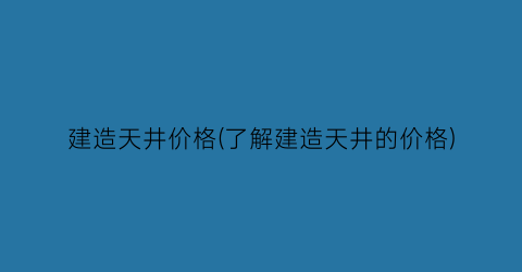 建造天井价格(了解建造天井的价格)