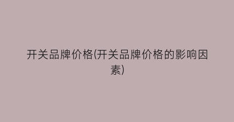 开关品牌价格(开关品牌价格的影响因素)