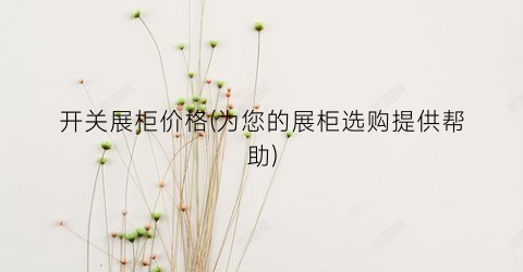开关展柜价格(为您的展柜选购提供帮助)