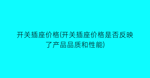 开关插座价格(开关插座价格是否反映了产品品质和性能)