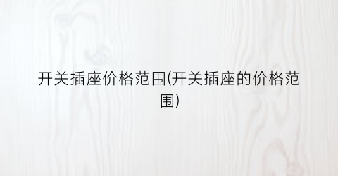 开关插座价格范围(开关插座的价格范围)
