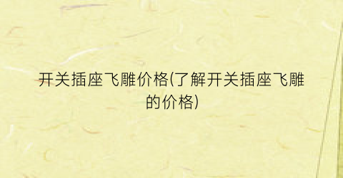 开关插座飞雕价格(了解开关插座飞雕的价格)