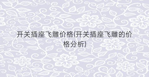 开关插座飞雕价格(开关插座飞雕的价格分析)