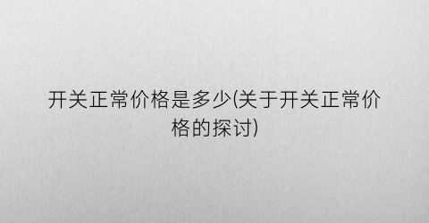 开关正常价格是多少(关于开关正常价格的探讨)