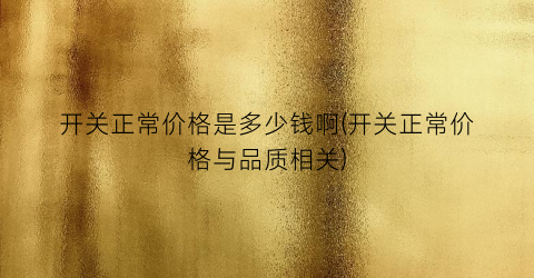 开关正常价格是多少钱啊(开关正常价格与品质相关)