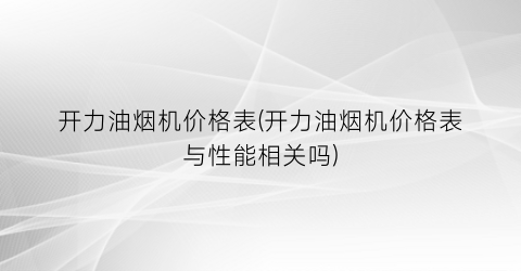 开力油烟机价格表(开力油烟机价格表与性能相关吗)