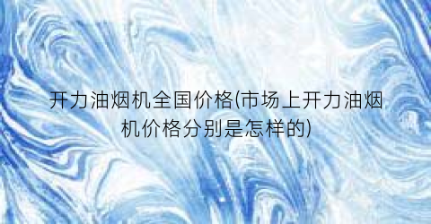 开力油烟机全国价格(市场上开力油烟机价格分别是怎样的)