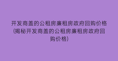 开发商盖的公租房廉租房政府回购价格(揭秘开发商盖的公租房廉租房政府回购价格)