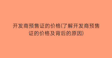 开发商预售证的价格(了解开发商预售证的价格及背后的原因)