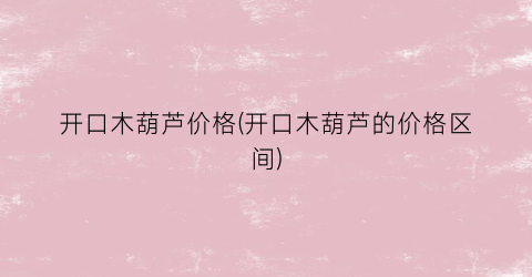 开口木葫芦价格(开口木葫芦的价格区间)