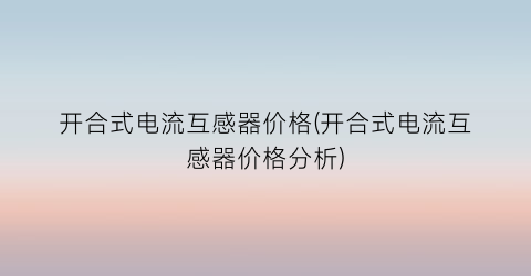 “开合式电流互感器价格(开合式电流互感器价格分析)