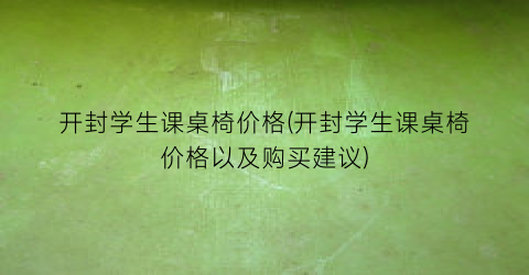 开封学生课桌椅价格(开封学生课桌椅价格以及购买建议)