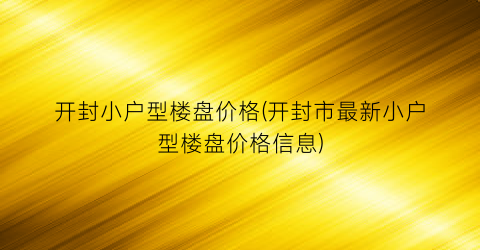 开封小户型楼盘价格(开封市最新小户型楼盘价格信息)