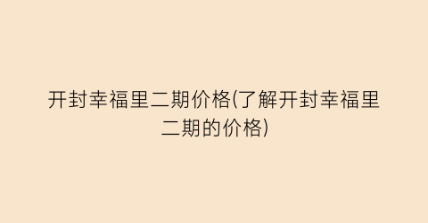 “开封幸福里二期价格(了解开封幸福里二期的价格)