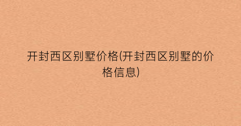 开封西区别墅价格(开封西区别墅的价格信息)