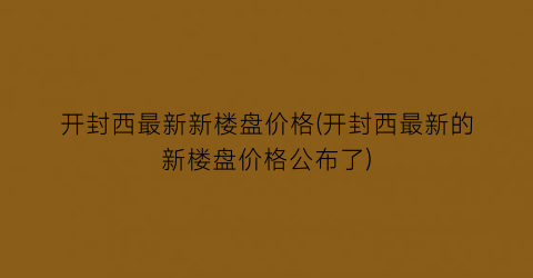 开封西最新新楼盘价格(开封西最新的新楼盘价格公布了)