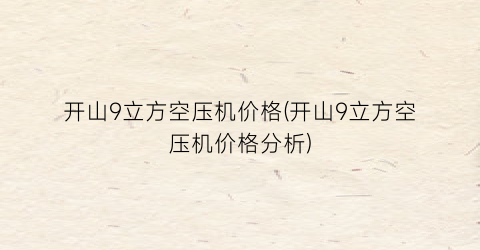 开山9立方空压机价格(开山9立方空压机价格分析)