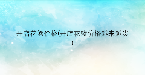 “开店花篮价格(开店花篮价格越来越贵)