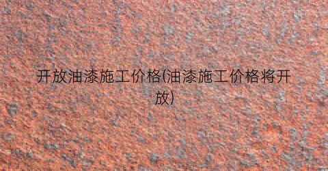 开放油漆施工价格(油漆施工价格将开放)
