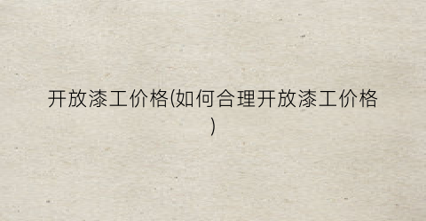开放漆工价格(如何合理开放漆工价格)