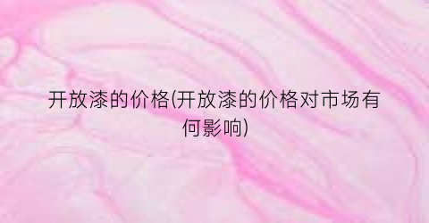 开放漆的价格(开放漆的价格对市场有何影响)