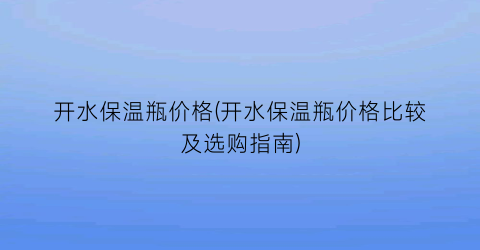 开水保温瓶价格(开水保温瓶价格比较及选购指南)