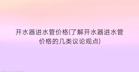 开水器进水管价格(了解开水器进水管价格的几类议论观点)