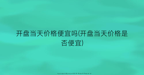开盘当天价格便宜吗(开盘当天价格是否便宜)