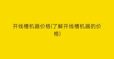 开线槽机器价格(了解开线槽机器的价格)