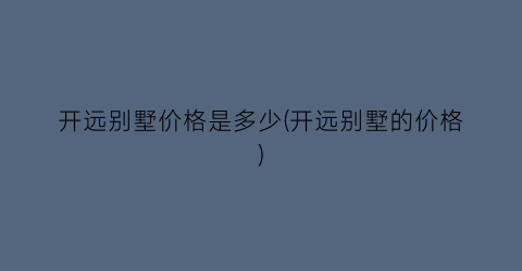 开远别墅价格是多少(开远别墅的价格)