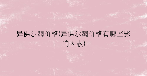 异佛尔酮价格(异佛尔酮价格有哪些影响因素)