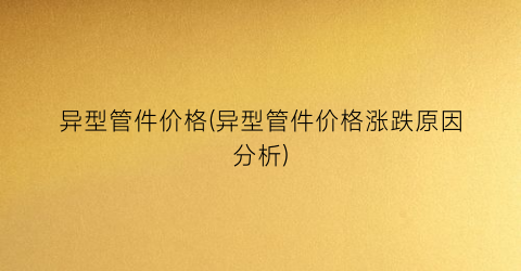 异型管件价格(异型管件价格涨跌原因分析)