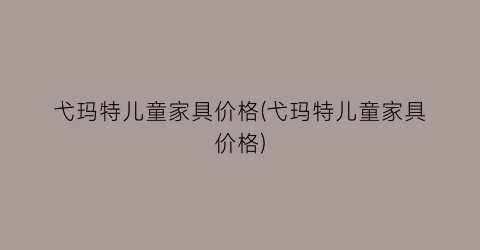 弋玛特儿童家具价格(弋玛特儿童家具价格)