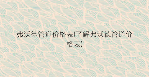 弗沃德管道价格表(了解弗沃德管道价格表)