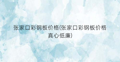 张家口彩钢板价格(张家口彩钢板价格真心低廉)