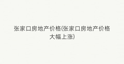 “张家口房地产价格(张家口房地产价格大幅上涨)
