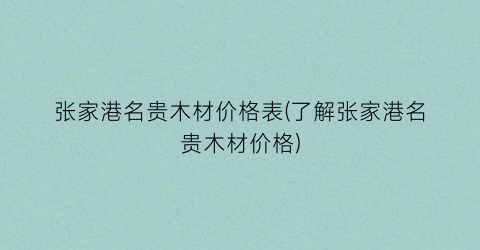 张家港名贵木材价格表(了解张家港名贵木材价格)