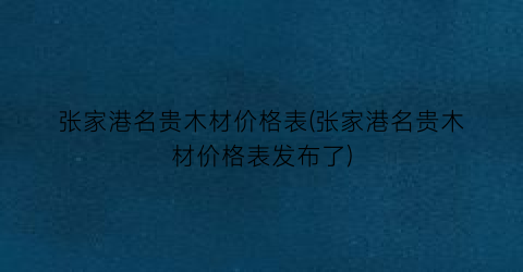 张家港名贵木材价格表(张家港名贵木材价格表发布了)