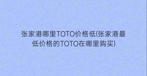 张家港哪里TOTO价格低(张家港最低价格的TOTO在哪里购买)