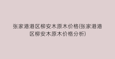 张家港港区柳安木原木价格(张家港港区柳安木原木价格分析)